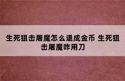 生死狙击屠魔怎么退成金币 生死狙击屠魔咋用刀